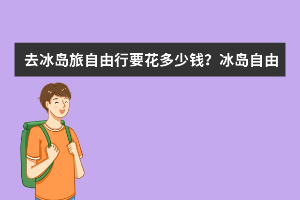 去冰岛旅自由行要花多少钱？冰岛自由行要多少费用？