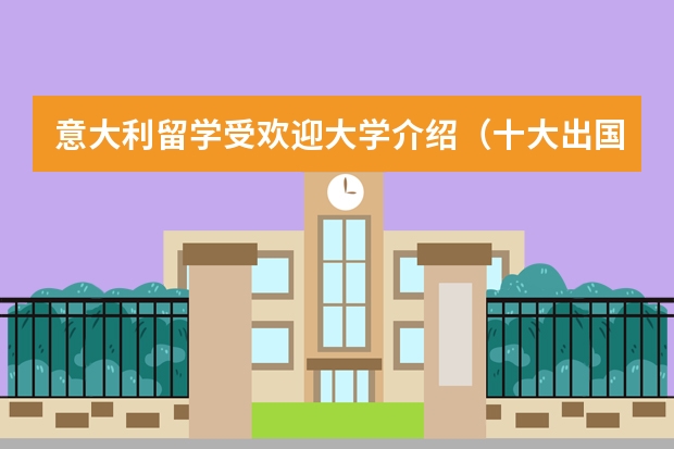 意大利留学受欢迎大学介绍(十大出国留学中介机构有那些????)