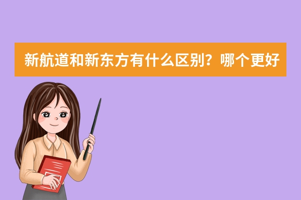 新航道和新东方有什么区别？哪个更好一些？
