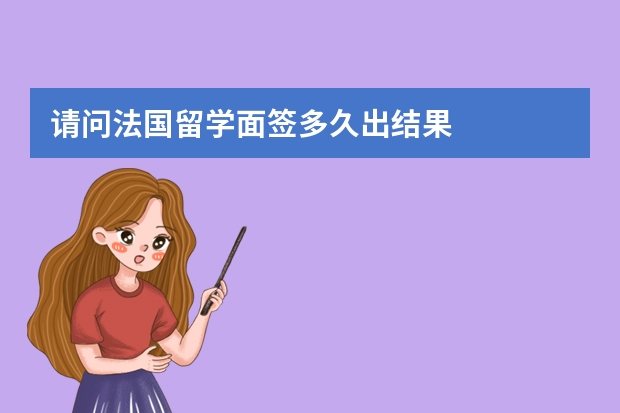 请问法国留学面签多久出结果
