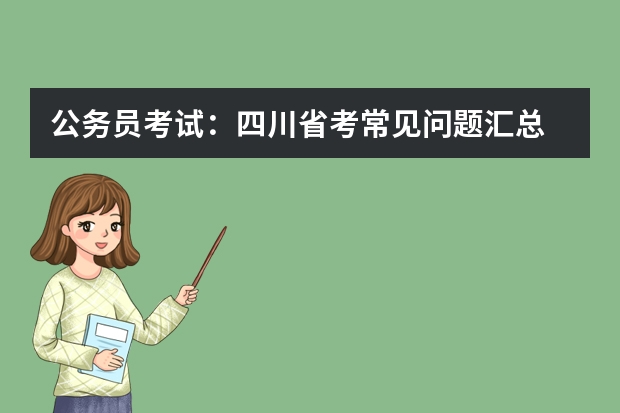 公务员考试：四川省考常见问题汇总 四川2023年向乡镇公务员笔试成绩排名