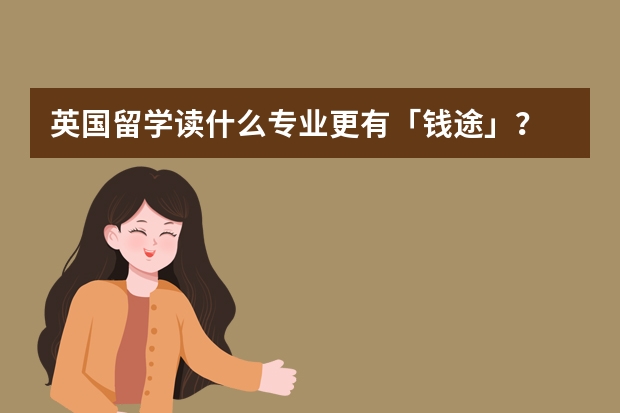 英国留学读什么专业更有「钱途」?