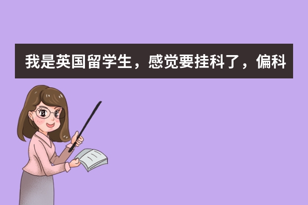 我是英国留学生，感觉要挂科了，偏科严重怎么办呀，还有遇到我同样问题的朋友么？崩溃呀