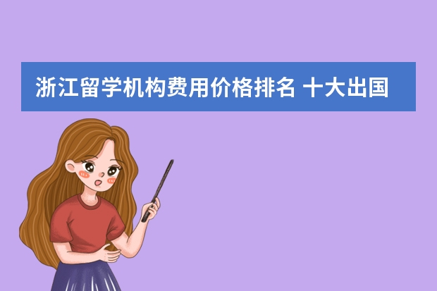 浙江留学机构费用价格排名 十大出国留学中介机构有那些？？？？
