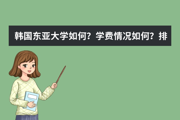 韩国东亚大学如何？学费情况如何？排名情况如何？毕业认证如何？