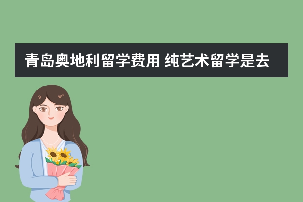 青岛奥地利留学费用 纯艺术留学是去法国好还是德国好