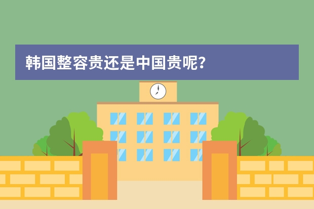 韩国整容贵还是中国贵呢?