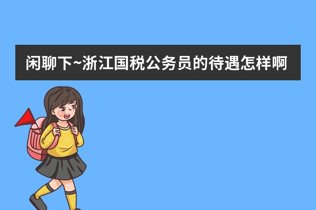 闲聊下~浙江国税公务员的待遇怎样啊？一年有多少？靠近金华义乌这边
