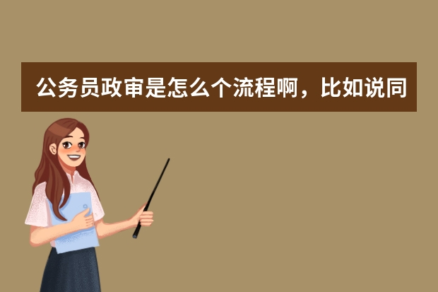 公务员政审是怎么个流程啊，比如说同学谈话，同学是怎
