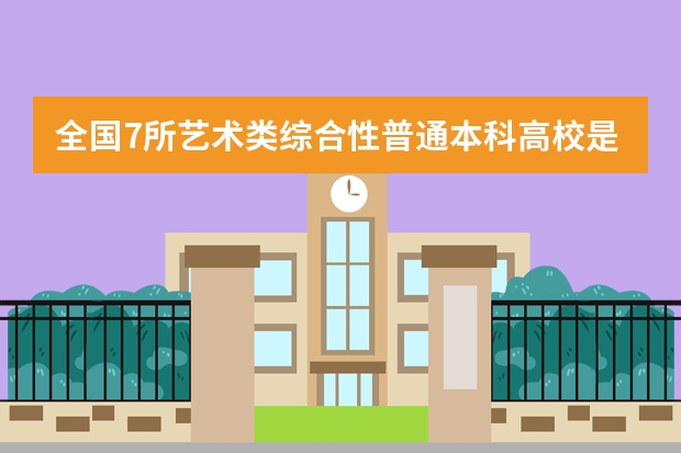 全国7所艺术类综合性普通本科高校是哪些