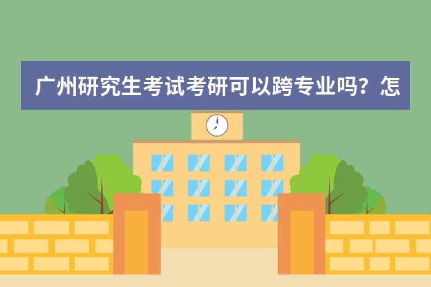 广州研究生考试考研可以跨专业吗?怎么做?