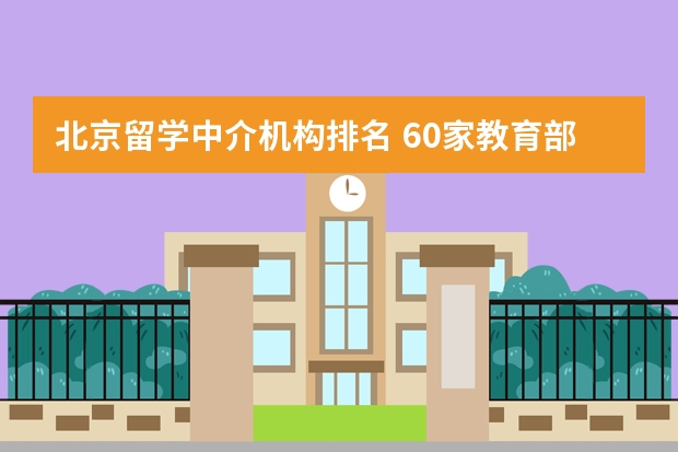 北京留学中介机构排名 60家教育部认证的留学中介（北京留学中介机构排名 60家教育部认证的留学中介）