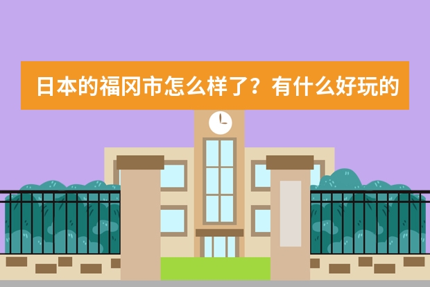 日本的福冈市怎么样了？有什么好玩的景点吗，东京9月周边旅游景点介绍