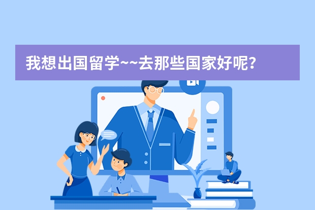 我想出国留学~~去那些国家好呢?