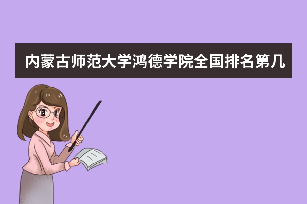 内蒙古师范大学鸿德学院全国排名第几？宿舍条件好不好？王牌专业怎么样？