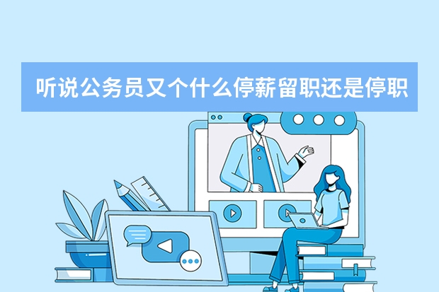 听说公务员又个什么停薪留职还是停职留薪的政策?公务员可以申请这个东西之后从商吗?
