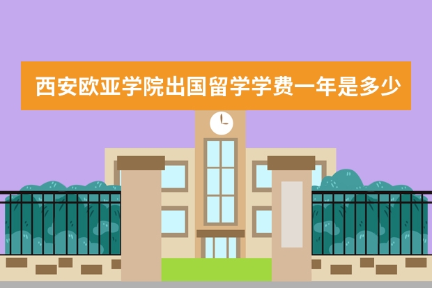 西安欧亚学院出国留学学费一年是多少