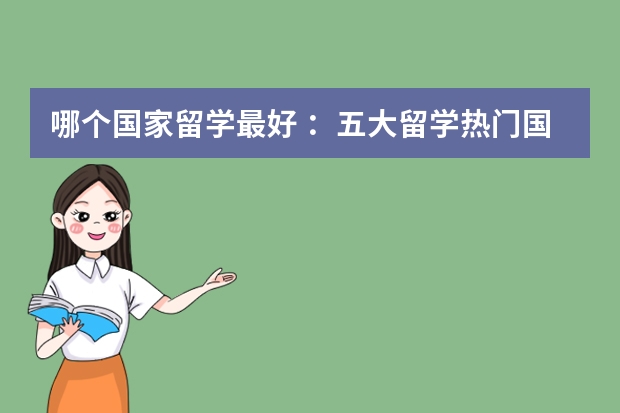 哪个国家留学最好 ：五大留学热门国家优劣势大PK！