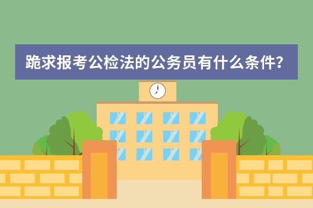 跪求报考公检法的公务员有什么条件？