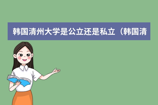 韩国清州大学是公立还是私立（韩国清州大学的其它）