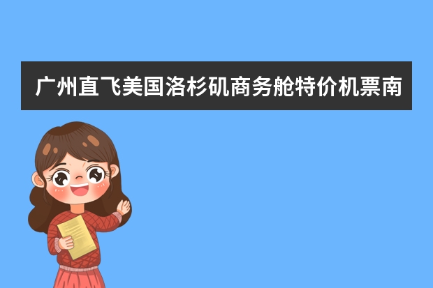 广州直飞美国洛杉矶商务舱特价机票南航商务舱可以平躺吗
