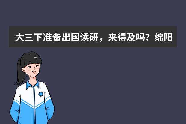 大三下准备出国读研，来得及吗？绵阳有什么好的培训机构和留学机构推荐一下，收费是怎么样？