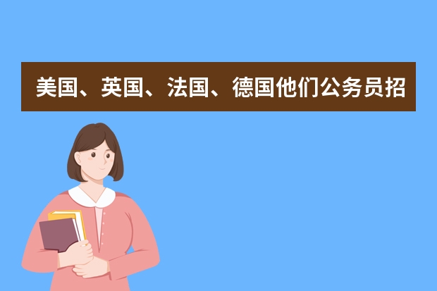 美国、英国、法国、德国他们公务员招聘比较多的几个专业是什么