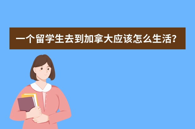 一个留学生去到加拿大应该怎么生活？