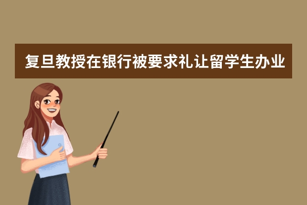 复旦教授在银行被要求礼让留学生办业务,这是什么道理?