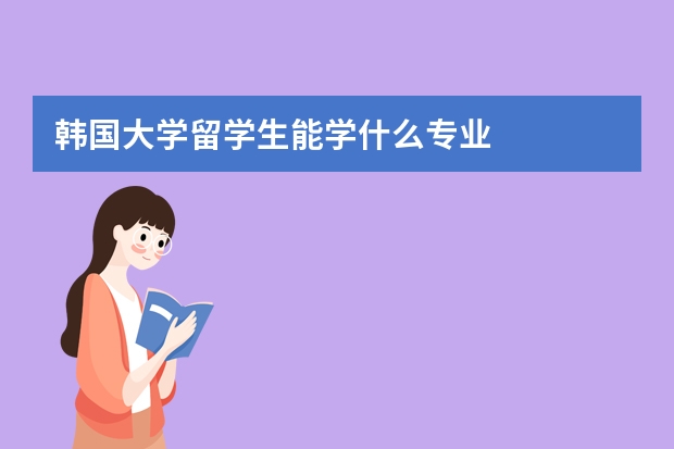 韩国大学留学生能学什么专业