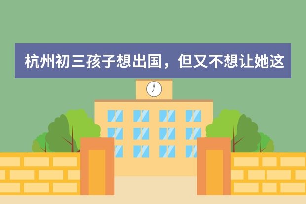 杭州初三孩子想出国,但又不想让她这么早出去,该怎么办?