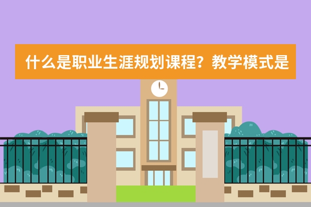 什么是职业生涯规划课程？教学模式是什么？
