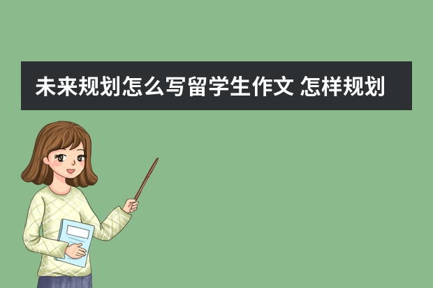未来规划怎么写留学生作文 怎样规划自己的未来作文600字 – 手机爱问
