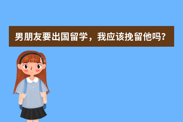 男朋友要出国留学,我应该挽留他吗?