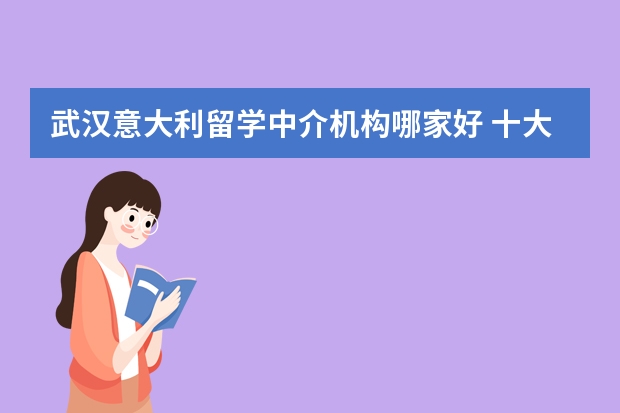 武汉意大利留学中介机构哪家好 十大出国留学中介机构有那些？？？？