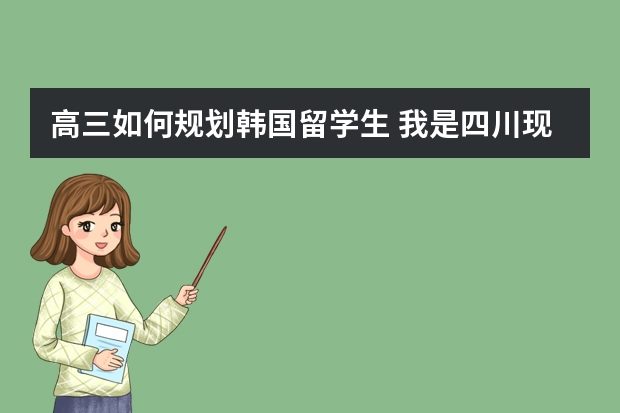 高三如何规划韩国留学生 我是四川现高三的学生 想去韩国留学但是家里经济不是很好 想考大学后通过学校交换生去韩国