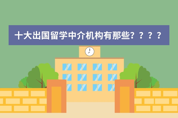 十大出国留学中介机构有那些？？？？（美国金融专业留学生的职业规划）