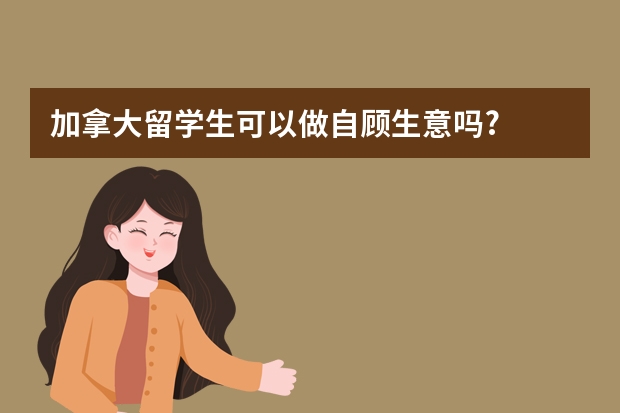 加拿大留学生可以做自顾生意吗?